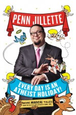 Every Day Is an Atheist Holiday!: More Magical Tales from the Bestselling Author of God, No! - Penn Jillette