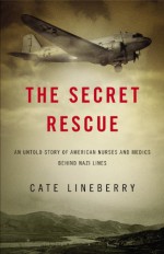 The Secret Rescue: An Untold Story of American Nurses and Medics Behind Nazi Lines - Cate Lineberry