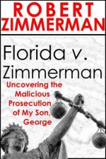 Florida V. Zimmerman: Uncovering the Malicious Prosecution of my Son, George - Robert Zimmerman