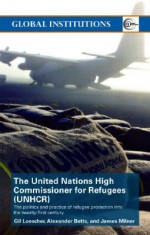 The United Nations High Commissioner for Refugees (Unhcr): The Politics and Practice of Refugee Protection - Gil Loescher, Alexander Betts, James Milner