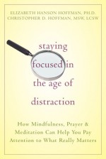 Staying Focused in the Age of Distraction: How Mindfulness, Prayer, and Meditation Can Help You Pay Attention to What Really Matters - Christopher Hoffman, Elizabeth Hoffman