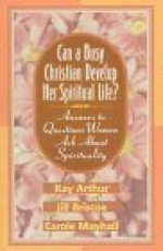 Can a Busy Christian Develop Her Spiritual Life?: Answers to Questions Women Ask about Spirituality - Kay Arthur, Carole Mayhall, Jill Briscoe