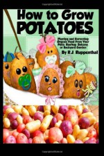 How to Grow Potatoes: Planting and Harvesting Organic Food From Your Patio, Rooftop, Balcony, or Backyard Garden - R.J. Ruppenthal