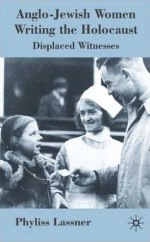 Anglo-Jewish Women Writing the Holocaust: Displaced Witnesses - Phyllis Lassner