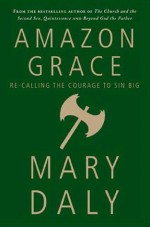 Amazon Grace: Re-Calling the Courage to Sin Big - Mary Daly