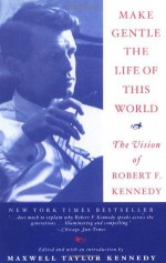 Make Gentle the Life of This World: The Vision of Robert F. Kennedy - Robert F. Kennedy, Maxwell Taylor Kennedy