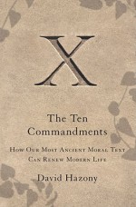 The Ten Commandments: How Our Most Ancient Moral Text Can Renew Modern Life - David Hazony