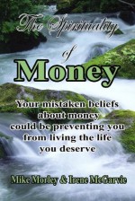 The Spirituality of Money: Your mistaken beliefs about money could be preventing you from living the life you deserve - Irene McGarvie, Mike Morley