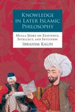 Knowledge in Later Islamic Philosophy: Mulla Sadra on Existence, Intellect, and Intuition - Ibrahim Kalin