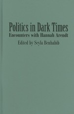 Politics in Dark Times: Encounters with Hannah Arendt - Seyla Benhabib
