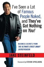 I've Seen a Lot of Famous People Naked, and They've Got Nothing on You: Business Secrets from the Ultimate Street-Smart Entrepreneur - Jake Steinfeld, Steven Spielberg