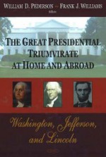 The Great Presidential Triumvirate at Home and Abroad: Washington, Jefferson, and Lincoln - Thomas T. Samaras, Frank Williams, William Pederson