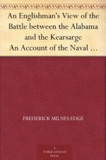 An Englishman's View of the Battle between the Alabama and the Kearsarge An Account of the Naval Engagement in the British Channel, on Sunday June 19th, 1864 - Frederick Milnes Edge