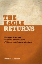 The Eagle Returns: The Legal History of the Grand Traverse Band of Ottawa and Chippewa Indians - Matthew L.M. Fletcher