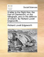 A Letter to the Right Hon. the Earl of Charlemont, on the Tellograph, and on the Defence of Ireland. by Richard Lovell Edgeworth, .. - Richard Lovell Edgeworth