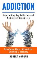 Addiction: How to Stop Any Addiction and Completely Break Free - Substance Abuse, Alcoholism, Smoking & Recovery (Alcohol Addiction, Quit Smoking, Drug Addiction Recovery) - Robert Morgan