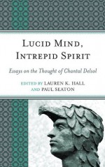 Lucid Mind, Intrepid Spirit: Essays on the Thought of Chantal Delsol - Lauren K. Hall, Paul Seaton, Peter A. Lawler, Carl Eric Scott