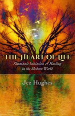 The Heart of Life: Shamanic Initiation & Healing In The Modern World - Jez Hughes