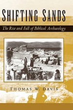 Shifting Sands: The Rise and Fall of Biblical Archaeology - Thomas W. Davis