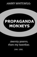 PROPAGANDA MONKEYS - Twenty Poems From My Twenties: 1996 - 2006 - Harry Whitewolf