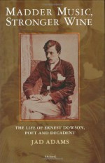 Madder Music, Stronger Wine: The Life of Ernest Dowson, Poet and Decadent - Jad Adams