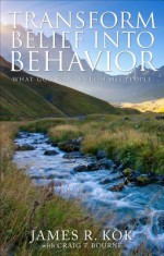 Transform Belief Into Behavior: What God Wants from His People - James R Kok, Craig T Bourne