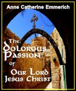 The Dolorous Passion of Our Lord Jesus Christ - Revised Edition, Annotated - Anne Catherine Emmerich