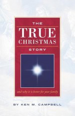 The True Christmas Story: And Why It Is Better for Your Family - Ken M. Campbell