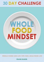 30 Day Whole Food Mindset Challenge: A 30 Day Whole Change Challenge: 30 Day Whole Food Diet Book:30 Day Whole Life Change 30 Days: 30 Whole Food Days ... of Whole Food Diet, Whole Food 30 Days) - Frank Baker, Laura Madison, Alan Whole, Robert Whole Foods, Marion Whole Food, Megan 30 Whole Food, Mark 30 Day Whole Food Challenge