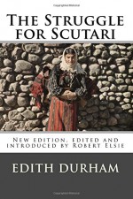 The Struggle for Scutari (Turk, Slav, and Albanian): New edition, edited and introduced by Robert Elsie (Albanian Studies) (Volume 22) - Edith Durham, Robert Elsie