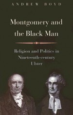 Montgomery and the Black Man: Religion and Politics in Nineteenth-Century Ulster - Andrew Boyd