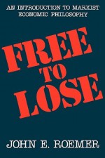 Free to Lose: An Introduction to Marxist Economic Philosophy - John E. Roemer