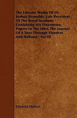 The Literary Works of Sir Joshua Reynolds, Late President of the Royal Acadamy - Containing His Discourses, Papers in the Idler, the Journal of a Tour - Edmond Malone