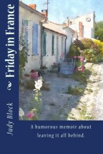 Friday in France: A humorous memoir about leaving it all behind. - Judy Block