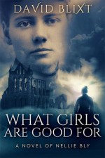 What Girls Are Good For A Novel of Nellie Bly - David Blixt