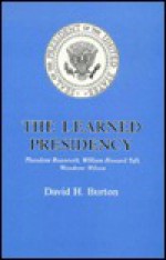 The Learned Presidency: Theodore Roosevelt, William Howard Taft, Woodrow Wilson - David Henry Burton