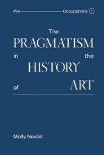 The Pragmatism in the History of Art (Pre Occupations) - Molly Nesbit