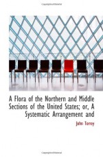 A Flora of the Northern and Middle Sections of the United States; or, A Systematic Arrangement and - John Torrey