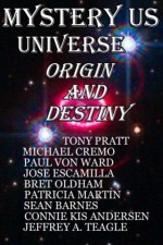 Mystery Us Universe: Origin and Destiny (Volume 1) - Tony Pratt, Dr. Michael Cremo, Paul Von Ward, Jose Escamilla, Jeffrey A. Teagle, Connie Kis Andersen, Bret Oldham, Sean "Sandman" Barnes, Patricia Martin