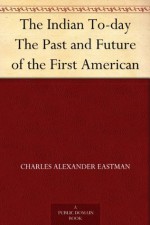 The Indian To-day The Past and Future of the First American - Charles Alexander Eastman