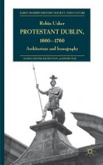 Protestant Dublin, 1660-1760: Architecture and Iconography - Robin Usher