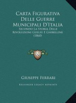 Carta Figurativa Delle Guerre Municipali D'Italia: Secondo La Storia Delle Rivoluzioni Guelfe E Ghibelline (1860) - Giuseppe Ferrari