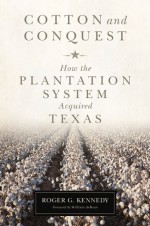 Cotton and Conquest: How the Plantation System Acquired Texas - Roger G. Kennedy, William deBuys