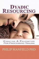 Dyadic Resourcing: Creating a Foundation for Processing Trauma - Philip Manfield, Lewis B. Engel, John Hartung, Jim Knipe, Deborah Korn, Andrew M. Leeds, Joan Lovett, David Manfield, Isabelle Avril Pronovost MA, Harriet Sage MS