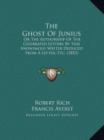 The Ghost Of Junius: Or The Authorship Of The Celebrated Letters By This Anonymous Writer Deduced From A Letter, Etc. (1853) - Robert Rich, Francis Ayerst