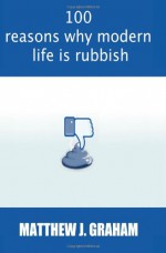 100 Reasons Why Modern Life is Rubbish: The book that is happy to pass judgement on anyone and everything that will make your wallet lighter, your ... seem just that little bit further away. - Matthew J Graham, Lee Markham, Francois Botha