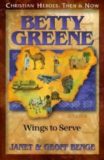 Betty Greene: Wings to Serve: Christian Heroes: Then & Now - Janet Benge, Geoff Benge