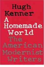 A Homemade World: The American Modernist Writers - Hugh Kenner