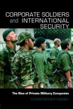 Corporate Soldiers and International Security: The Rise of Private Military Companies (Contemporary Security Studies) - Christopher Kinsey