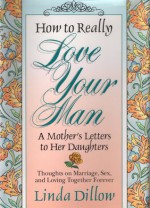 How to Really Love Your Man: A Mother's Letters to Her Daughters - Linda Dillow